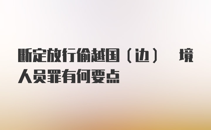 断定放行偷越国(边) 境人员罪有何要点