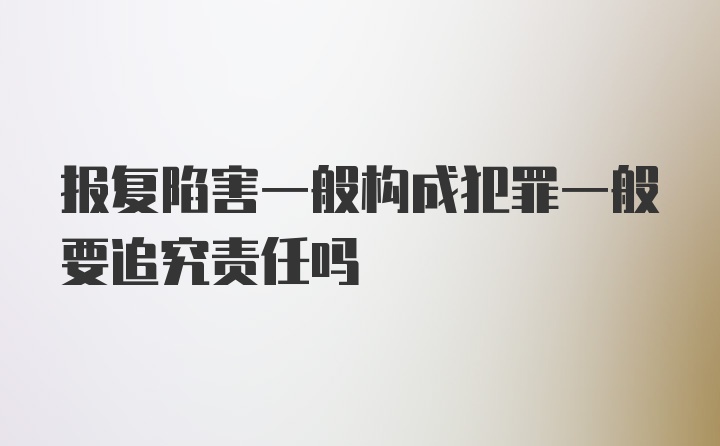 报复陷害一般构成犯罪一般要追究责任吗