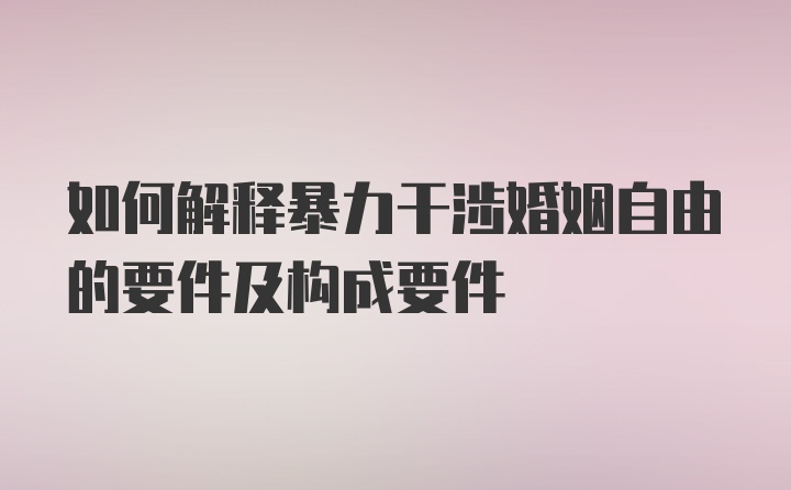 如何解释暴力干涉婚姻自由的要件及构成要件