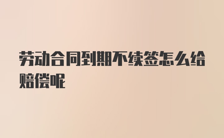 劳动合同到期不续签怎么给赔偿呢