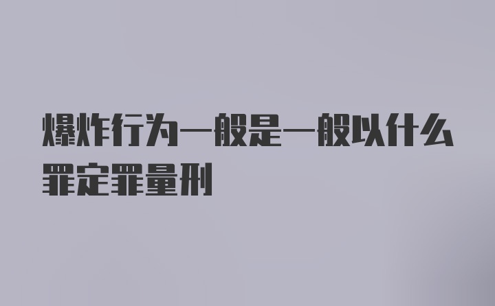 爆炸行为一般是一般以什么罪定罪量刑