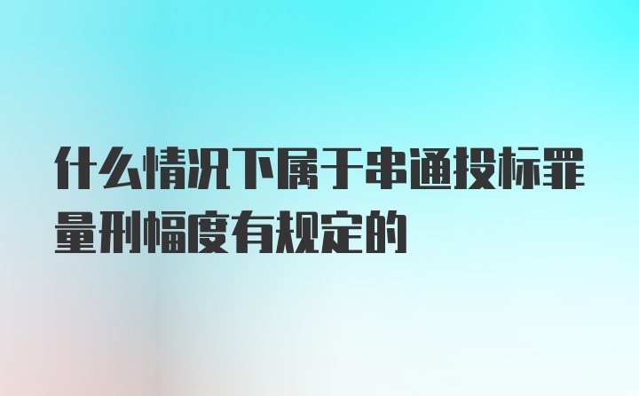 什么情况下属于串通投标罪量刑幅度有规定的