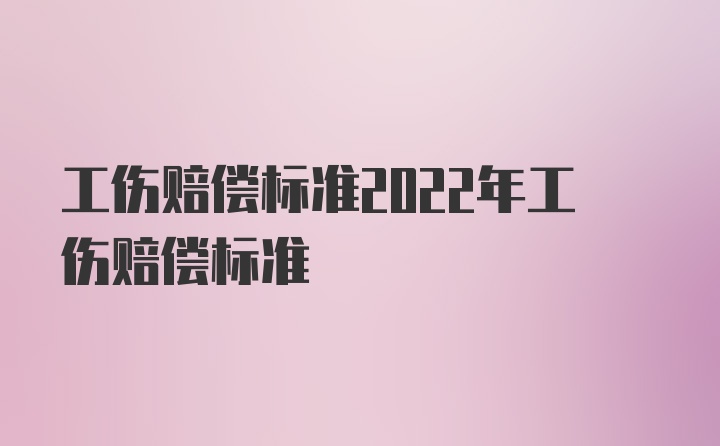 工伤赔偿标准2022年工伤赔偿标准