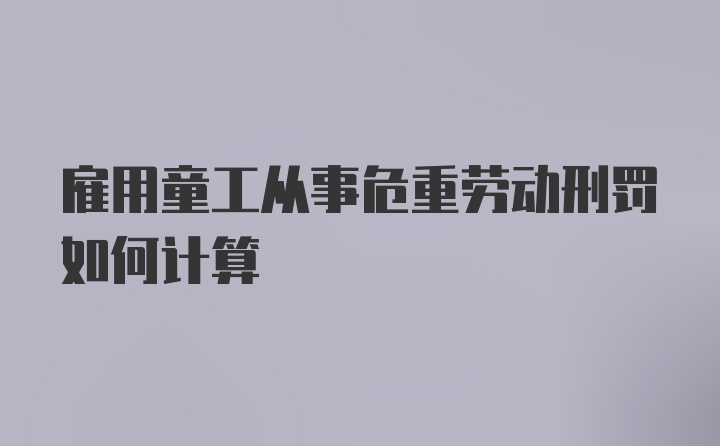 雇用童工从事危重劳动刑罚如何计算