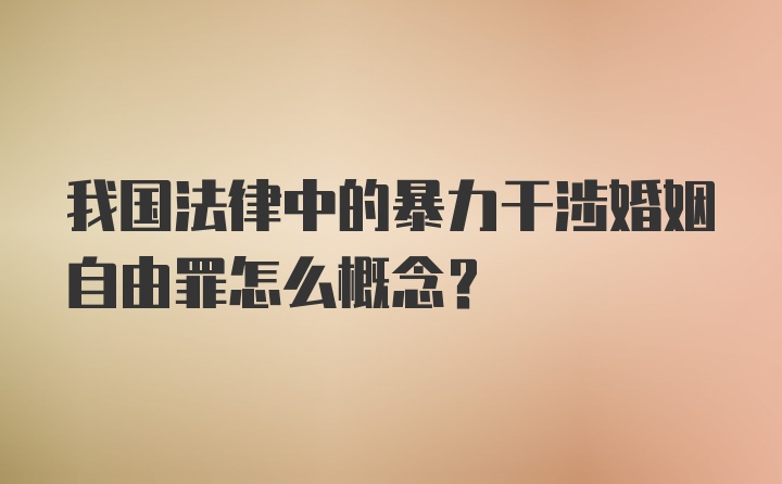 我国法律中的暴力干涉婚姻自由罪怎么概念?