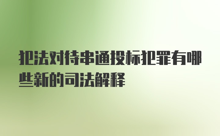 犯法对待串通投标犯罪有哪些新的司法解释