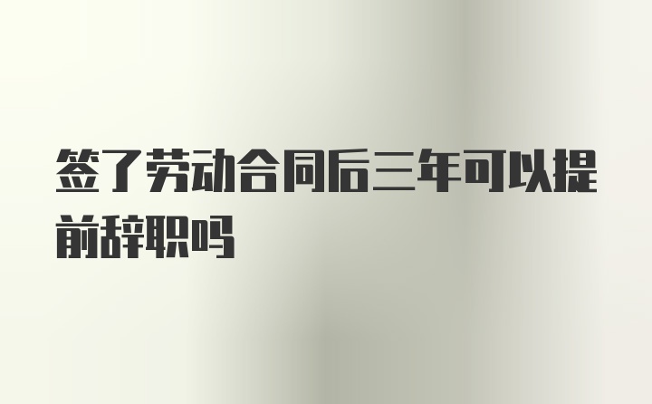 签了劳动合同后三年可以提前辞职吗