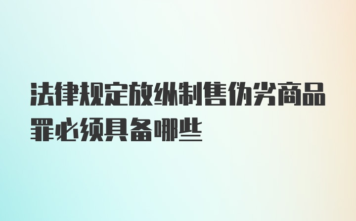 法律规定放纵制售伪劣商品罪必须具备哪些