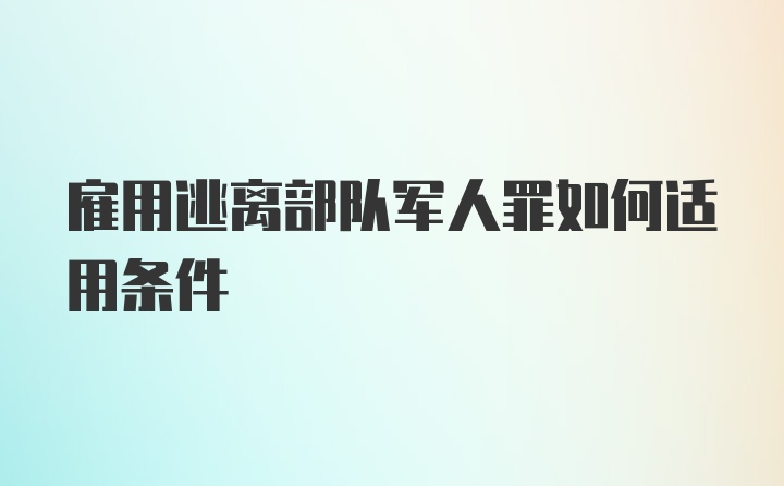 雇用逃离部队军人罪如何适用条件