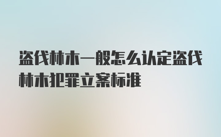 盗伐林木一般怎么认定盗伐林木犯罪立案标准