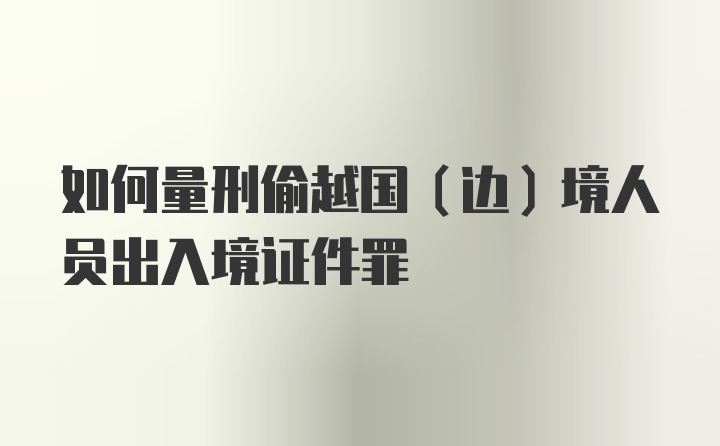 如何量刑偷越国（边）境人员出入境证件罪