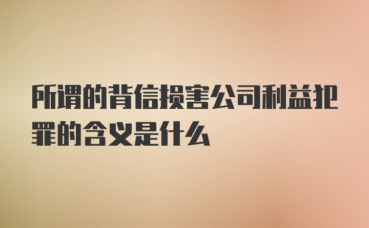 所谓的背信损害公司利益犯罪的含义是什么