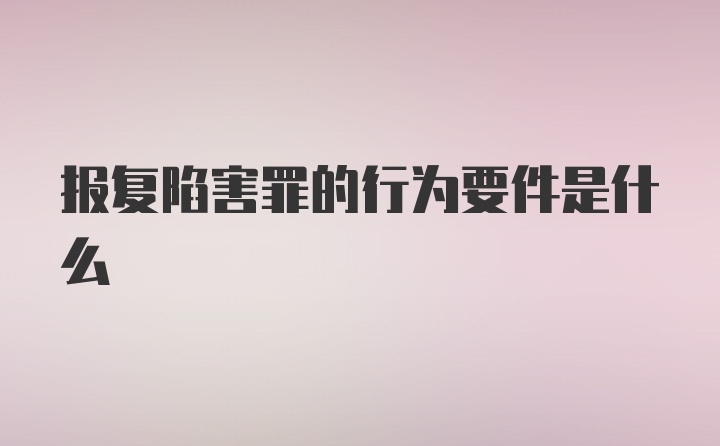 报复陷害罪的行为要件是什么