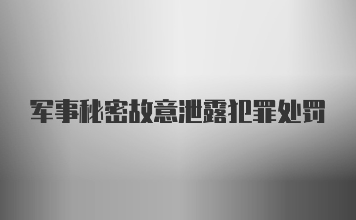 军事秘密故意泄露犯罪处罚