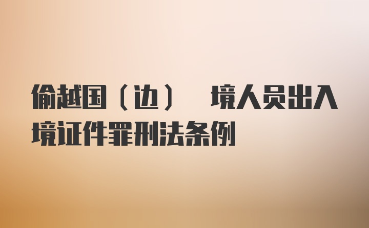 偷越国(边) 境人员出入境证件罪刑法条例