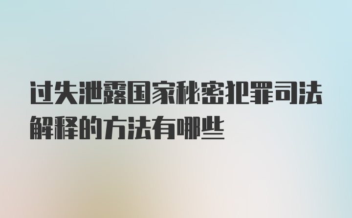 过失泄露国家秘密犯罪司法解释的方法有哪些