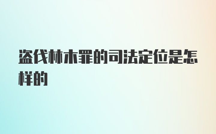 盗伐林木罪的司法定位是怎样的