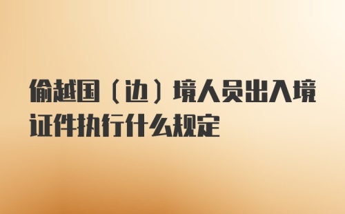 偷越国（边）境人员出入境证件执行什么规定