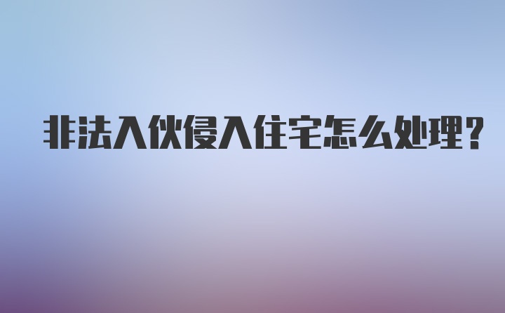 非法入伙侵入住宅怎么处理？