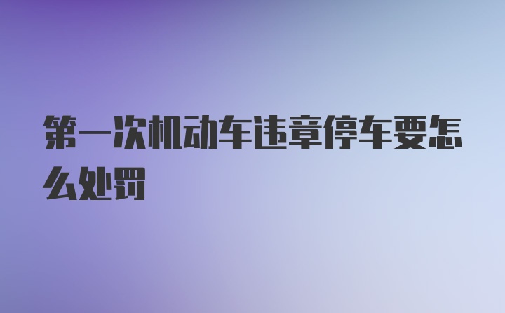 第一次机动车违章停车要怎么处罚