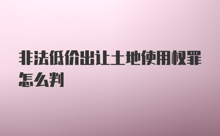 非法低价出让土地使用权罪怎么判