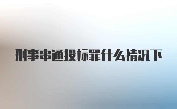 刑事串通投标罪什么情况下