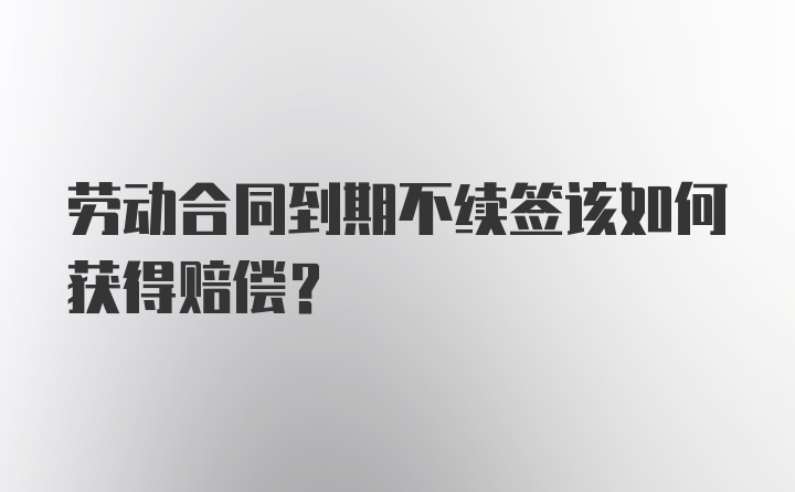 劳动合同到期不续签该如何获得赔偿？