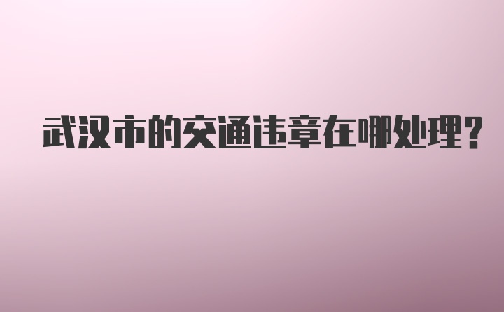 武汉市的交通违章在哪处理？