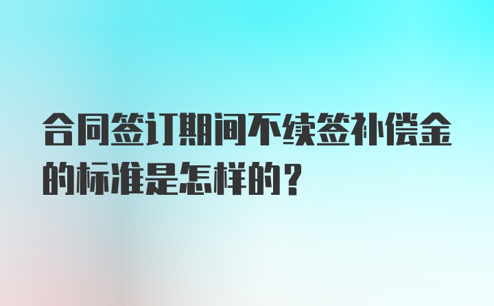 合同签订期间不续签补偿金的标准是怎样的?