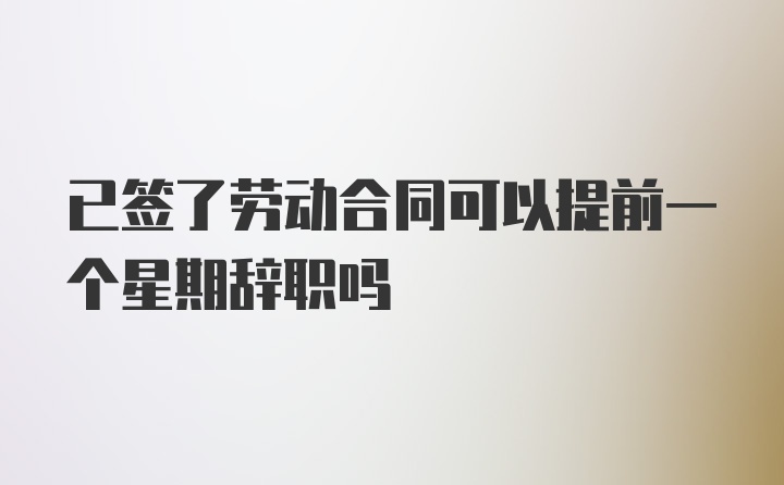 已签了劳动合同可以提前一个星期辞职吗