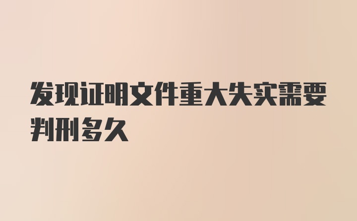 发现证明文件重大失实需要判刑多久