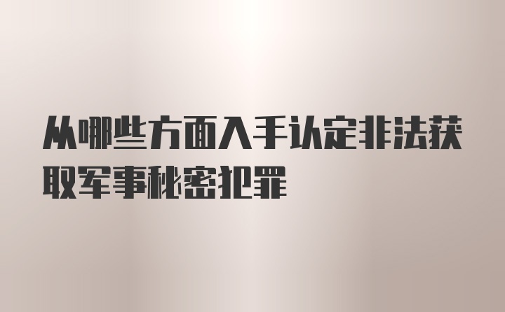 从哪些方面入手认定非法获取军事秘密犯罪