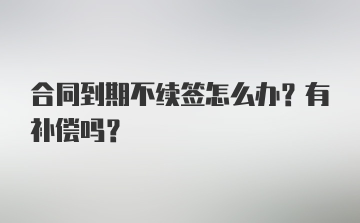 合同到期不续签怎么办？有补偿吗？