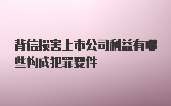 背信损害上市公司利益有哪些构成犯罪要件