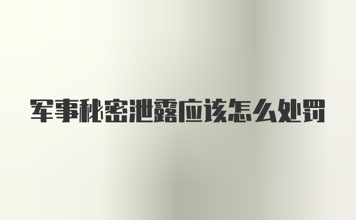 军事秘密泄露应该怎么处罚