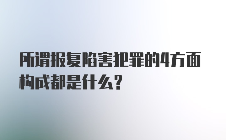 所谓报复陷害犯罪的4方面构成都是什么？