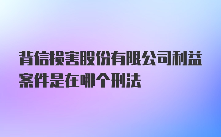 背信损害股份有限公司利益案件是在哪个刑法