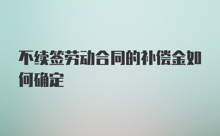 不续签劳动合同的补偿金如何确定