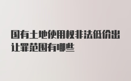 国有土地使用权非法低价出让罪范围有哪些