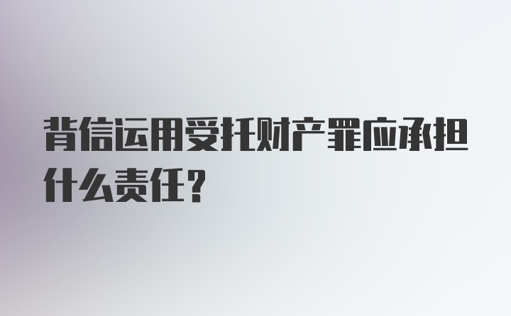 背信运用受托财产罪应承担什么责任？