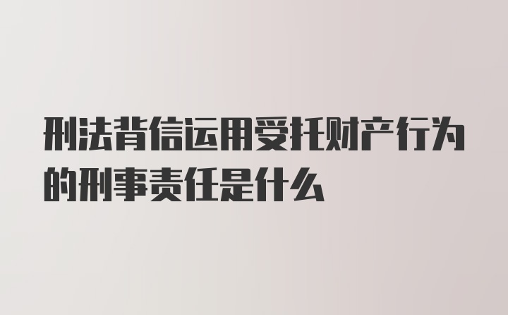 刑法背信运用受托财产行为的刑事责任是什么