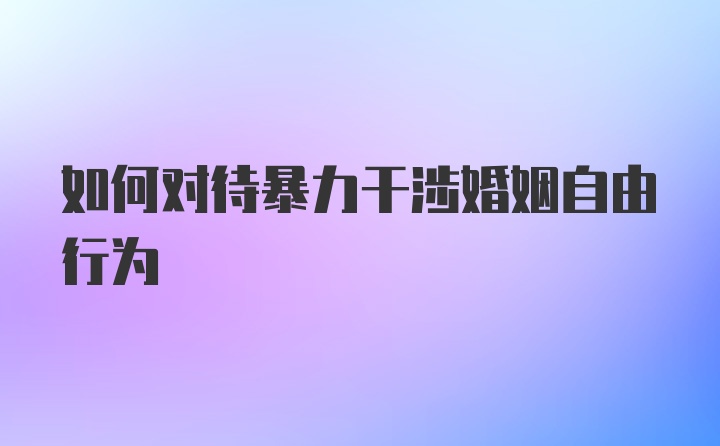 如何对待暴力干涉婚姻自由行为