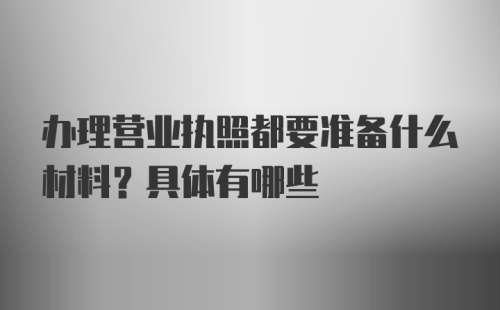 办理营业执照都要准备什么材料？具体有哪些