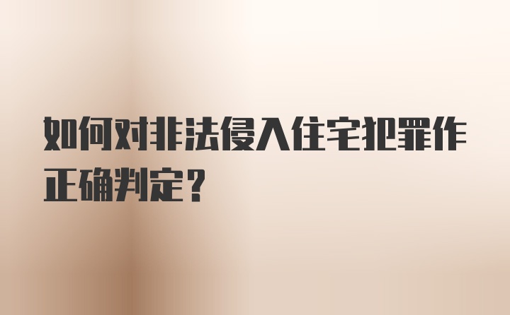 如何对非法侵入住宅犯罪作正确判定？