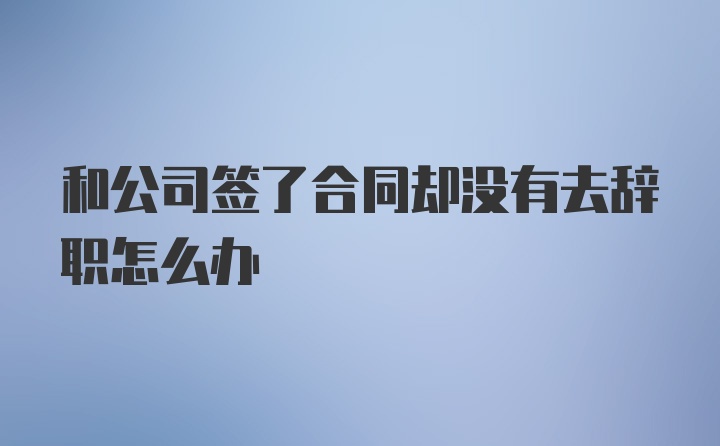 和公司签了合同却没有去辞职怎么办