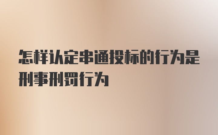 怎样认定串通投标的行为是刑事刑罚行为