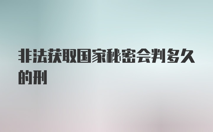 非法获取国家秘密会判多久的刑