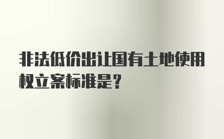 非法低价出让国有土地使用权立案标准是？