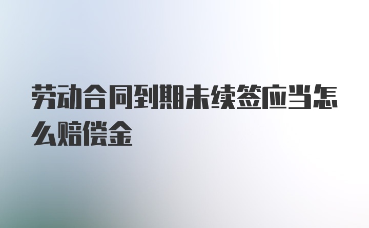 劳动合同到期未续签应当怎么赔偿金