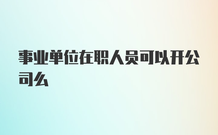 事业单位在职人员可以开公司么